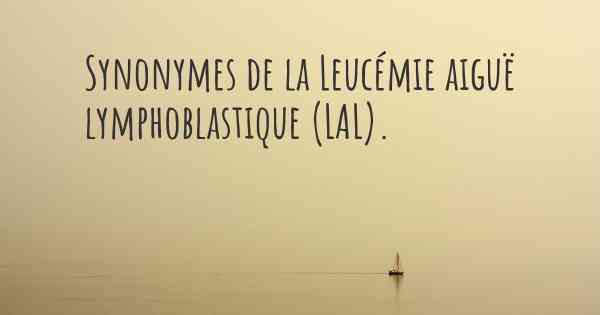 Synonymes de la Leucémie aiguë lymphoblastique (LAL). 