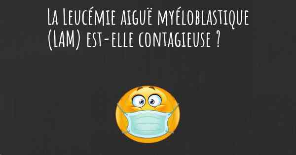 La Leucémie aiguë myéloblastique (LAM) est-elle contagieuse ?