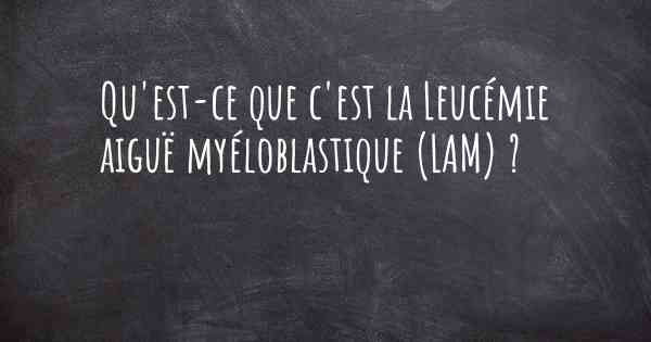 Qu'est-ce que c'est la Leucémie aiguë myéloblastique (LAM) ?