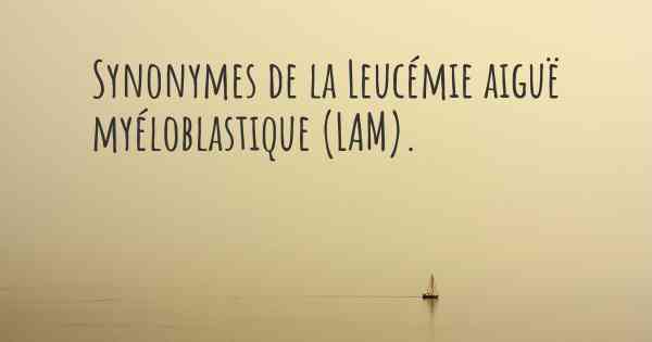 Synonymes de la Leucémie aiguë myéloblastique (LAM). 