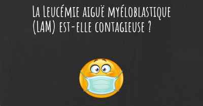 La Leucémie aiguë myéloblastique (LAM) est-elle contagieuse ?