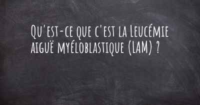 Qu'est-ce que c'est la Leucémie aiguë myéloblastique (LAM) ?