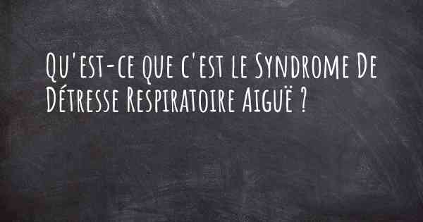 Qu'est-ce que c'est le Syndrome De Détresse Respiratoire Aiguë ?