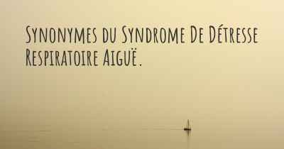 Synonymes du Syndrome De Détresse Respiratoire Aiguë. 