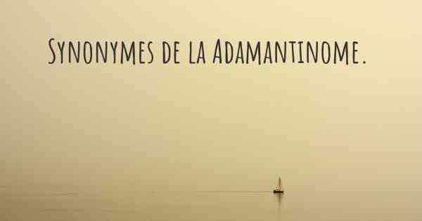 Synonymes de la Adamantinome. 