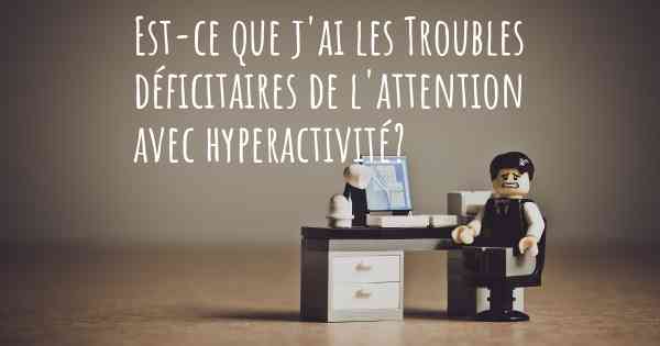 Est-ce que j'ai les Troubles déficitaires de l'attention avec hyperactivité?