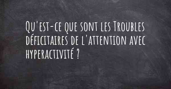 Qu'est-ce que sont les Troubles déficitaires de l'attention avec hyperactivité ?