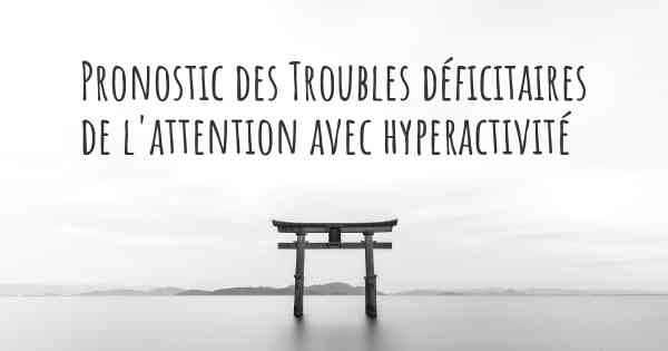 Pronostic des Troubles déficitaires de l'attention avec hyperactivité