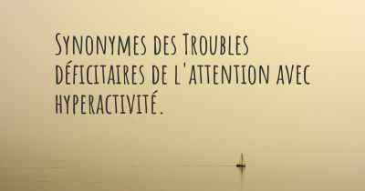 Synonymes des Troubles déficitaires de l'attention avec hyperactivité. 