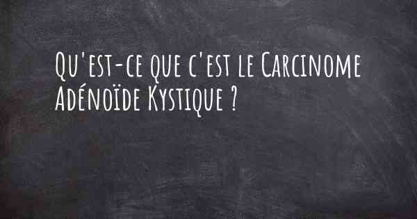 Qu'est-ce que c'est le Carcinome Adénoïde Kystique ?