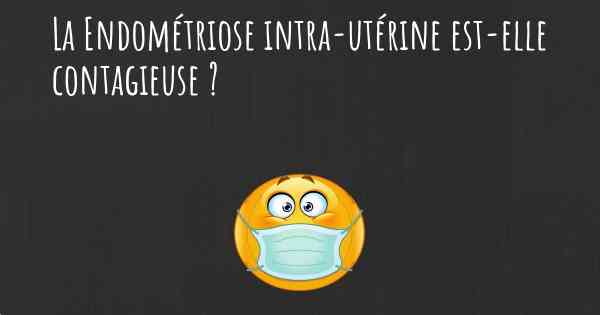 La Endométriose intra-utérine est-elle contagieuse ?