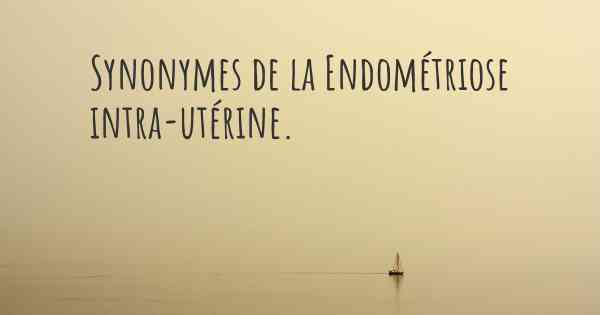 Synonymes de la Endométriose intra-utérine. 