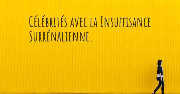 Célébrités avec la Insuffisance Surrénalienne. 