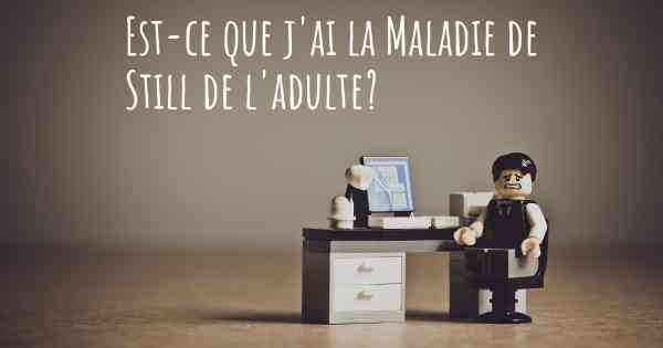 Est-ce que j'ai la Maladie de Still de l'adulte?