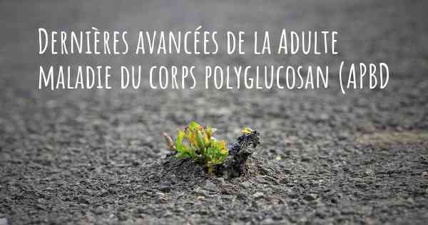 Dernières avancées de la Adulte maladie du corps polyglucosan (APBD