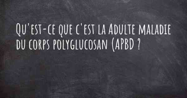 Qu'est-ce que c'est la Adulte maladie du corps polyglucosan (APBD ?