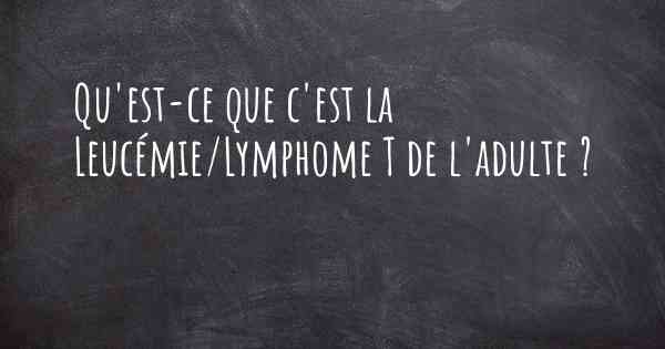 Qu'est-ce que c'est la Leucémie/Lymphome T de l'adulte ?