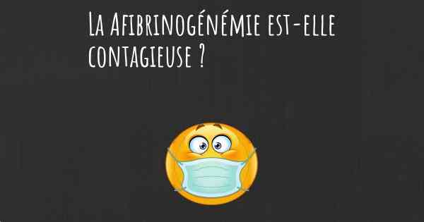 La Afibrinogénémie est-elle contagieuse ?