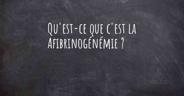 Qu'est-ce que c'est la Afibrinogénémie ?