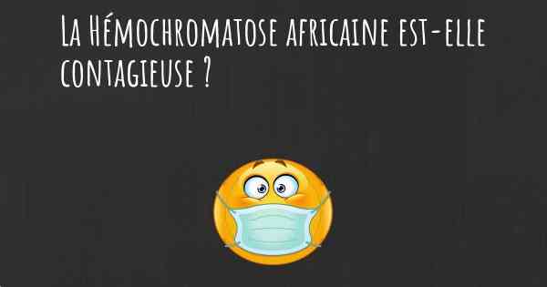 La Hémochromatose africaine est-elle contagieuse ?