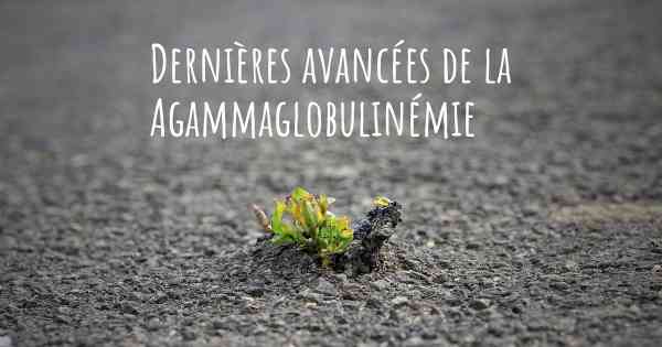 Dernières avancées de la Agammaglobulinémie