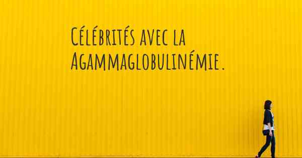 Célébrités avec la Agammaglobulinémie. 