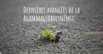 Dernières avancées de la Agammaglobulinémie