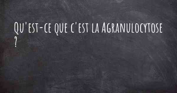 Qu'est-ce que c'est la Agranulocytose ?