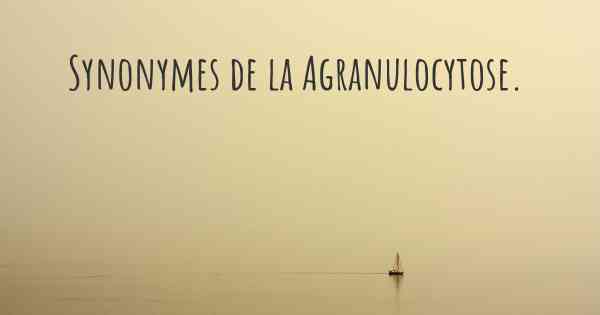 Synonymes de la Agranulocytose. 