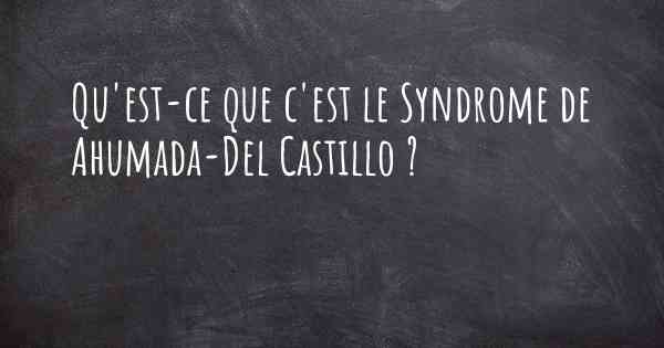 Qu'est-ce que c'est le Syndrome de Ahumada-Del Castillo ?