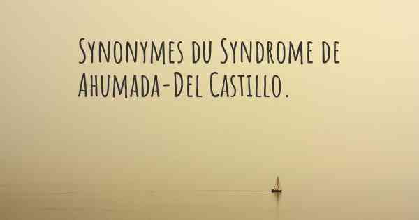 Synonymes du Syndrome de Ahumada-Del Castillo. 
