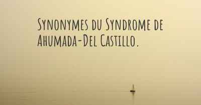 Synonymes du Syndrome de Ahumada-Del Castillo. 