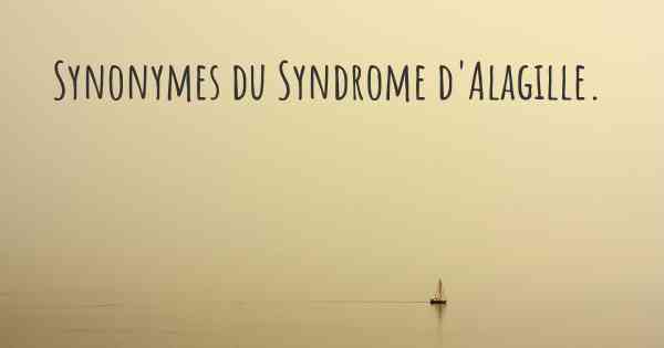 Synonymes du Syndrome d'Alagille. 