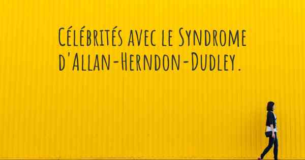 Célébrités avec le Syndrome d'Allan-Herndon-Dudley. 