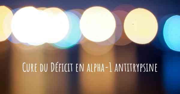 Cure du Déficit en alpha-1 antitrypsine