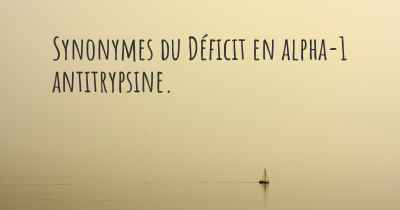 Synonymes du Déficit en alpha-1 antitrypsine. 