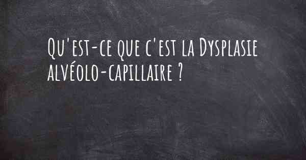 Qu'est-ce que c'est la Dysplasie alvéolo-capillaire ?