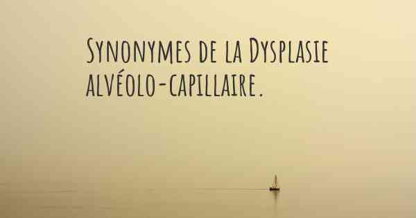 Synonymes de la Dysplasie alvéolo-capillaire. 