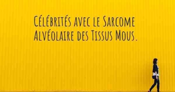 Célébrités avec le Sarcome Alvéolaire des Tissus Mous. 
