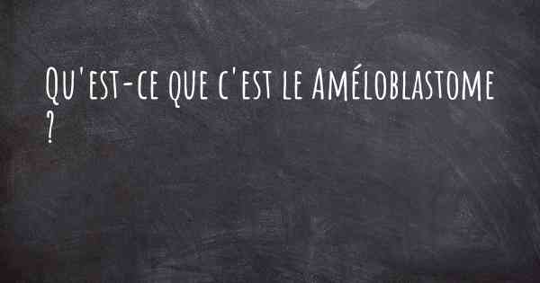 Qu'est-ce que c'est le Améloblastome ?