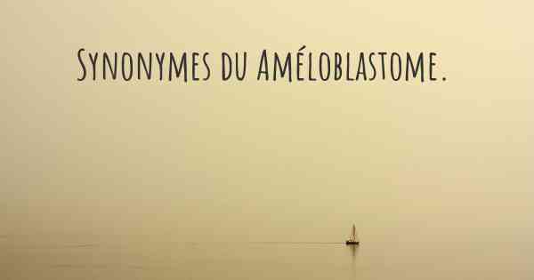 Synonymes du Améloblastome. 