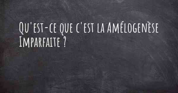 Qu'est-ce que c'est la Amélogenèse Imparfaite ?