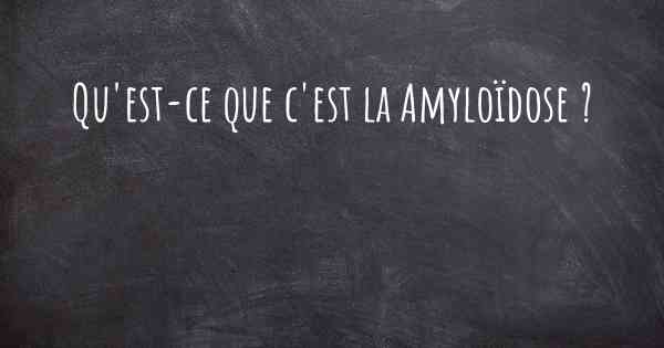 Qu'est-ce que c'est la Amyloïdose ?