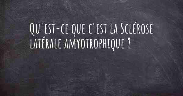 Qu'est-ce que c'est la Sclérose latérale amyotrophique ?