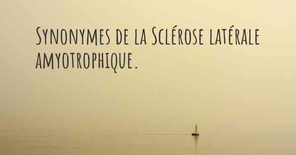 Synonymes de la Sclérose latérale amyotrophique. 