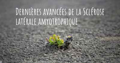 Dernières avancées de la Sclérose latérale amyotrophique