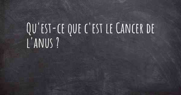 Qu'est-ce que c'est le Cancer de l'anus ?