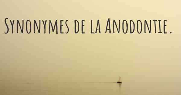 Synonymes de la Anodontie. 
