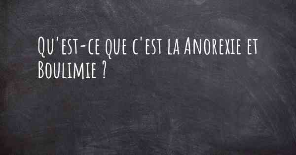 Qu'est-ce que c'est la Anorexie et Boulimie ?