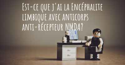 Est-ce que j'ai la Encéphalite limbique avec anticorps anti-récepteur NMDA?